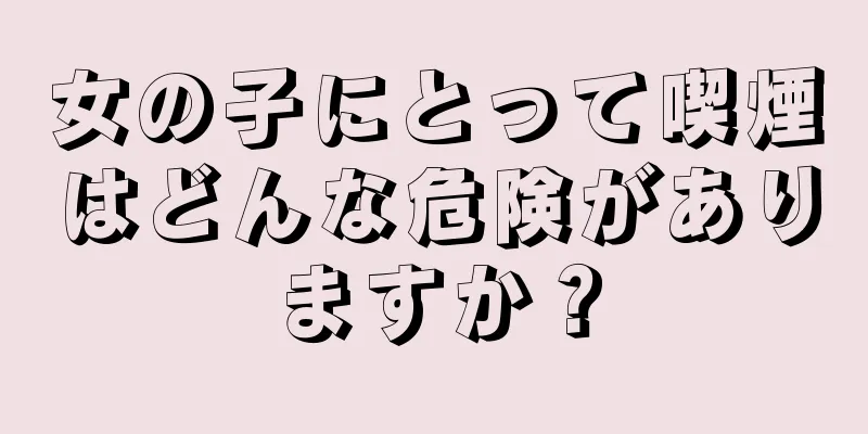 女の子にとって喫煙はどんな危険がありますか？