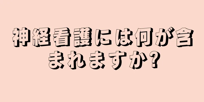 神経看護には何が含まれますか?