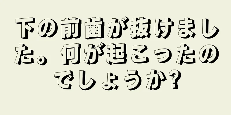 下の前歯が抜けました。何が起こったのでしょうか?