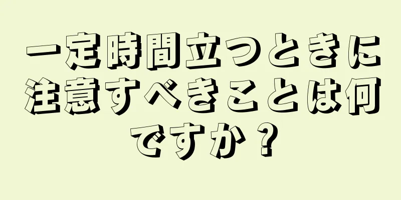 一定時間立つときに注意すべきことは何ですか？