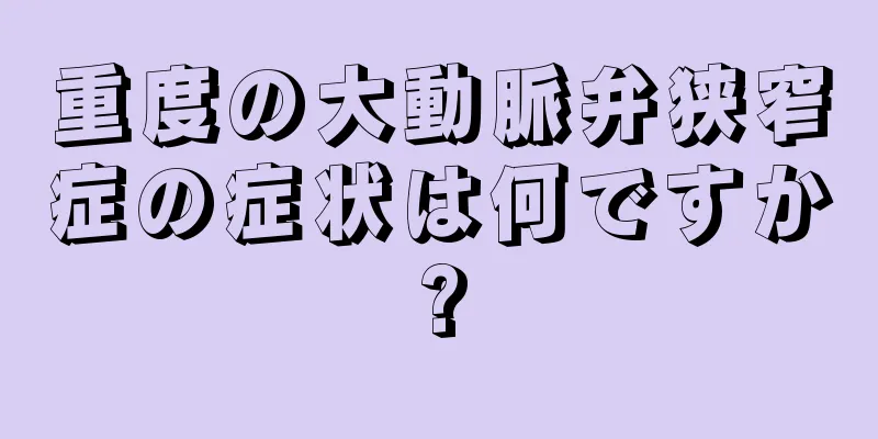 重度の大動脈弁狭窄症の症状は何ですか?