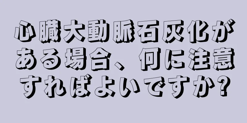 心臓大動脈石灰化がある場合、何に注意すればよいですか?