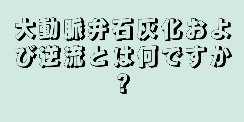 大動脈弁石灰化および逆流とは何ですか?