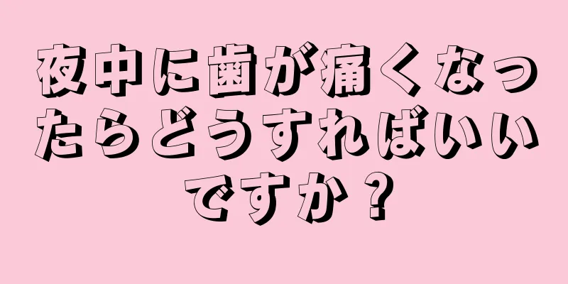 夜中に歯が痛くなったらどうすればいいですか？