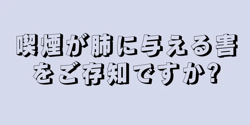 喫煙が肺に与える害をご存知ですか?