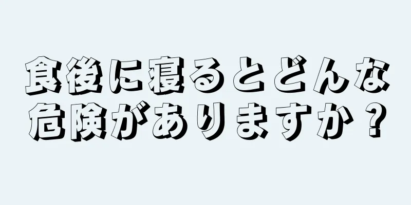 食後に寝るとどんな危険がありますか？