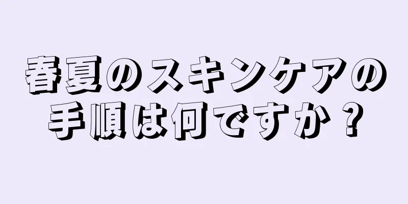 春夏のスキンケアの手順は何ですか？