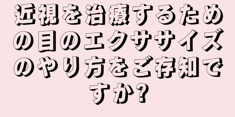 近視を治療するための目のエクササイズのやり方をご存知ですか?