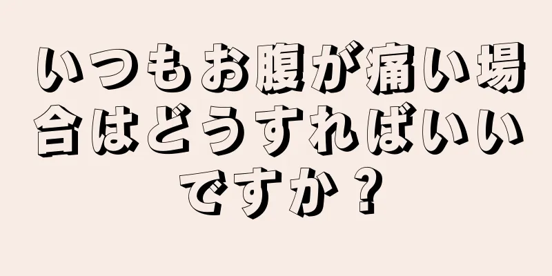 いつもお腹が痛い場合はどうすればいいですか？