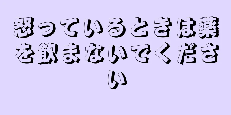 怒っているときは薬を飲まないでください