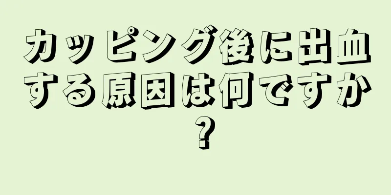 カッピング後に出血する原因は何ですか？