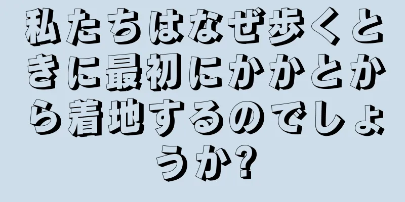 私たちはなぜ歩くときに最初にかかとから着地するのでしょうか?