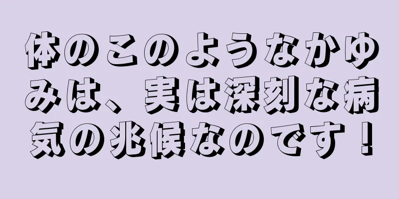 体のこのようなかゆみは、実は深刻な病気の兆候なのです！