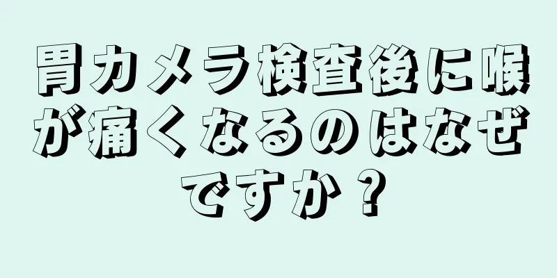 胃カメラ検査後に喉が痛くなるのはなぜですか？