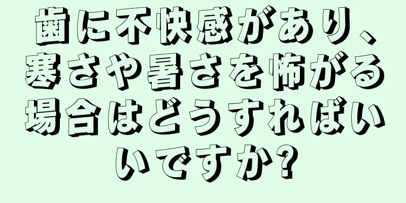 歯に不快感があり、寒さや暑さを怖がる場合はどうすればいいですか?