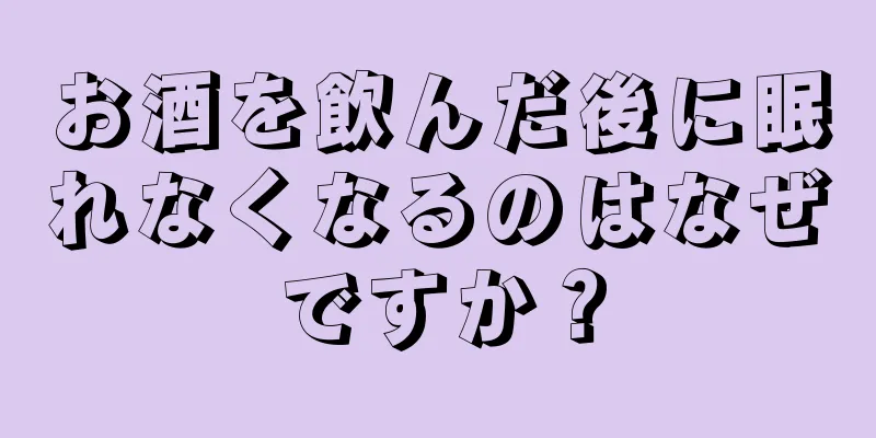 お酒を飲んだ後に眠れなくなるのはなぜですか？