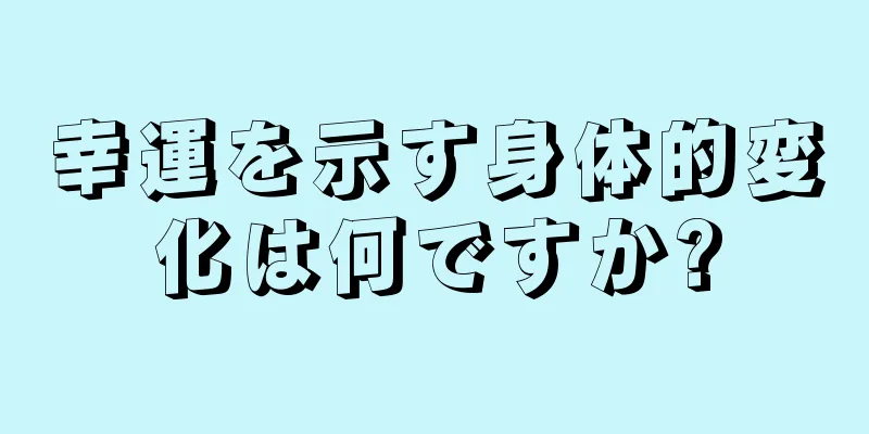 幸運を示す身体的変化は何ですか?