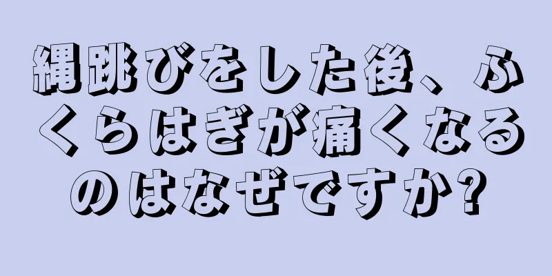 縄跳びをした後、ふくらはぎが痛くなるのはなぜですか?