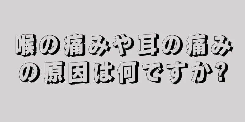 喉の痛みや耳の痛みの原因は何ですか?