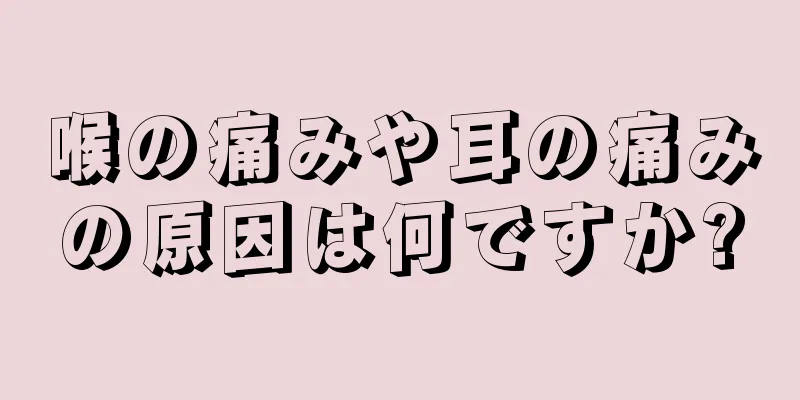 喉の痛みや耳の痛みの原因は何ですか?