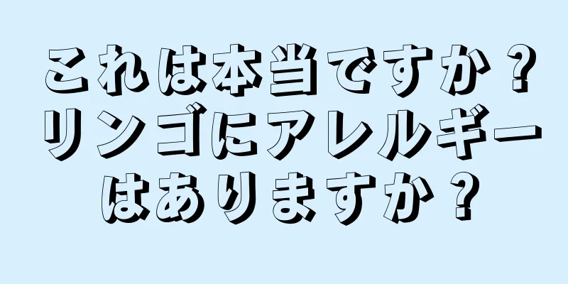 これは本当ですか？リンゴにアレルギーはありますか？