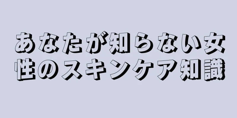 あなたが知らない女性のスキンケア知識