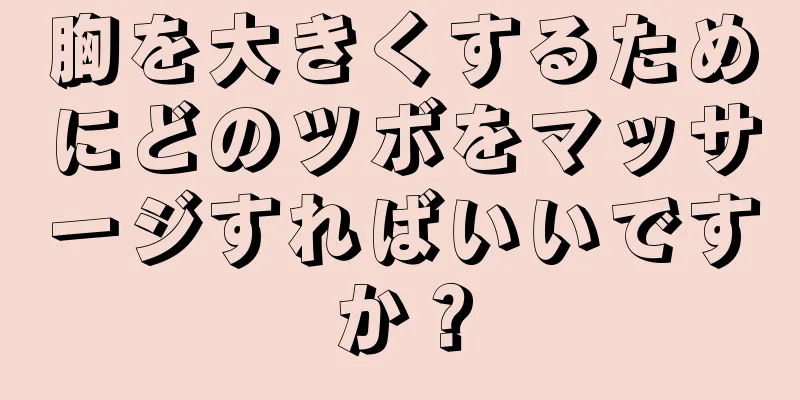 胸を大きくするためにどのツボをマッサージすればいいですか？