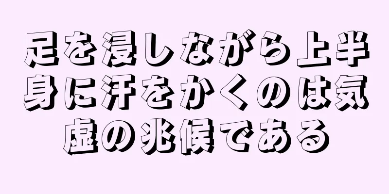 足を浸しながら上半身に汗をかくのは気虚の兆候である