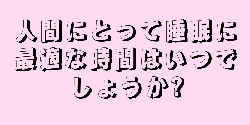 人間にとって睡眠に最適な時間はいつでしょうか?