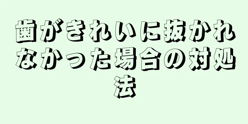 歯がきれいに抜かれなかった場合の対処法