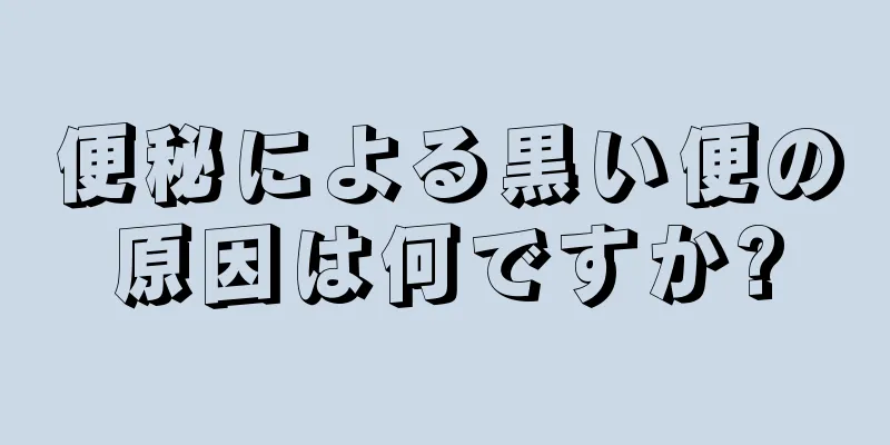 便秘による黒い便の原因は何ですか?