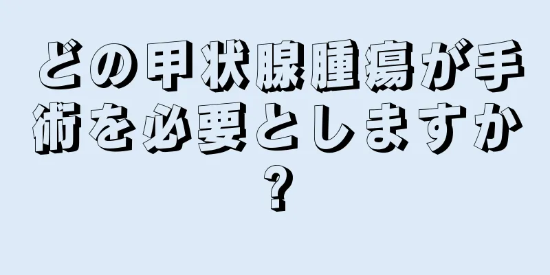 どの甲状腺腫瘍が手術を必要としますか?