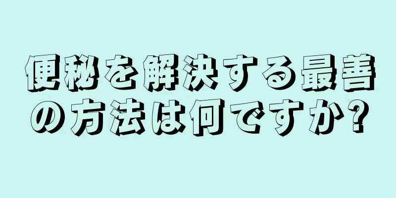 便秘を解決する最善の方法は何ですか?