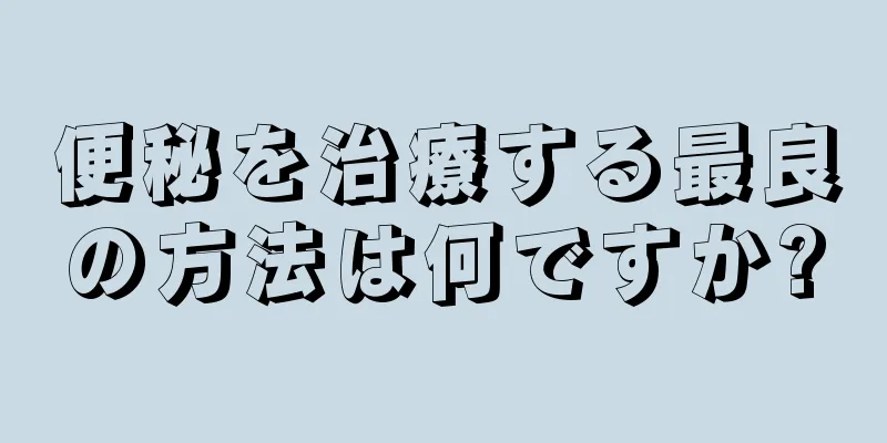 便秘を治療する最良の方法は何ですか?