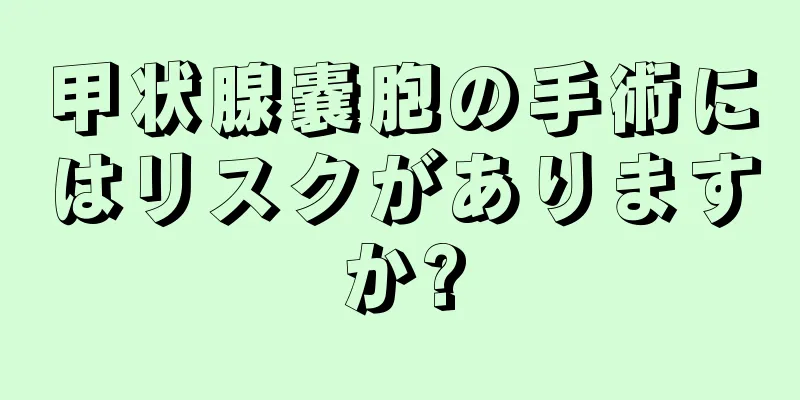 甲状腺嚢胞の手術にはリスクがありますか?