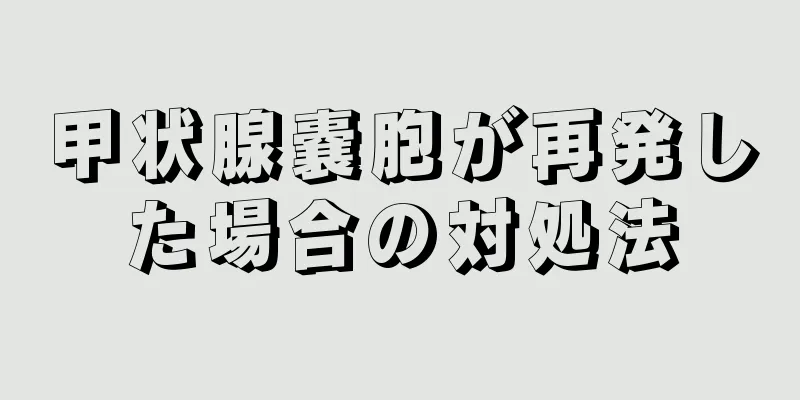 甲状腺嚢胞が再発した場合の対処法