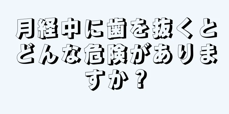 月経中に歯を抜くとどんな危険がありますか？