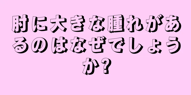 肘に大きな腫れがあるのはなぜでしょうか?