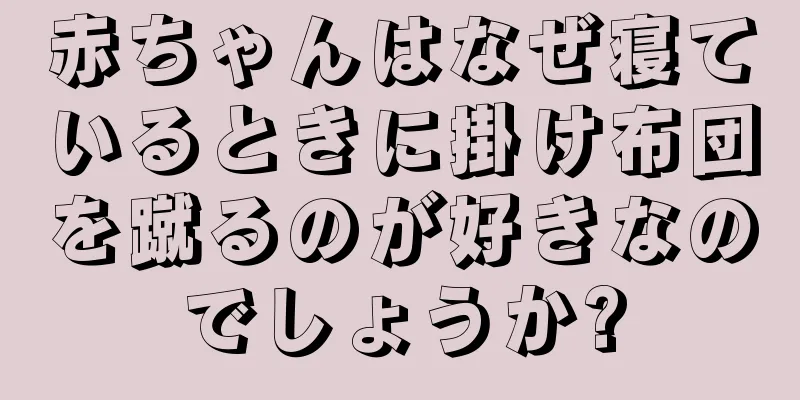 赤ちゃんはなぜ寝ているときに掛け布団を蹴るのが好きなのでしょうか?