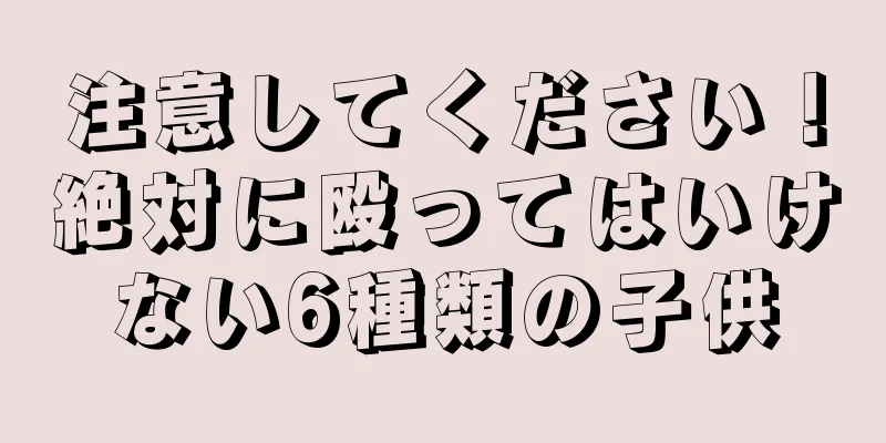 注意してください！絶対に殴ってはいけない6種類の子供