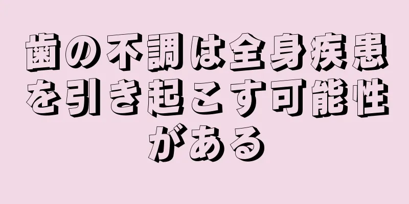 歯の不調は全身疾患を引き起こす可能性がある