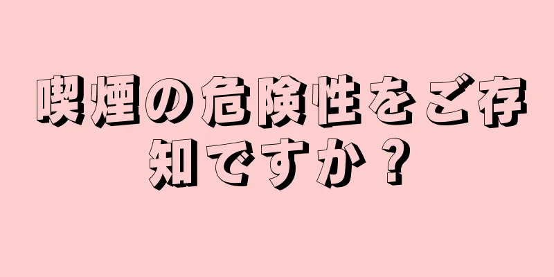 喫煙の危険性をご存知ですか？