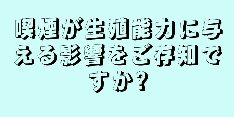 喫煙が生殖能力に与える影響をご存知ですか?