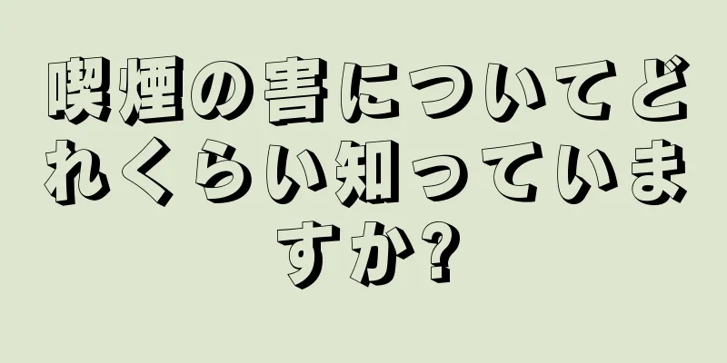 喫煙の害についてどれくらい知っていますか?