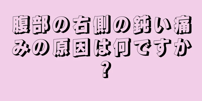 腹部の右側の鈍い痛みの原因は何ですか？