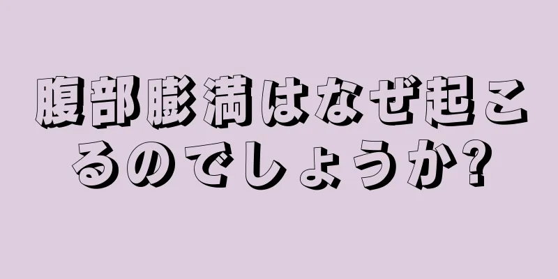 腹部膨満はなぜ起こるのでしょうか?