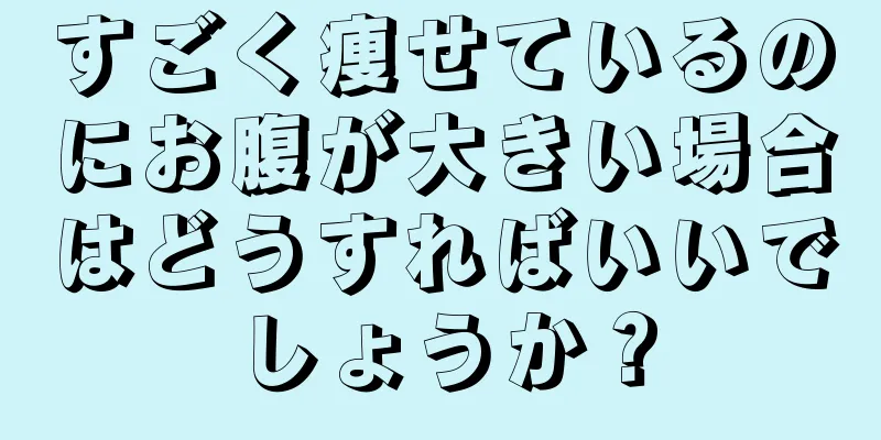 すごく痩せているのにお腹が大きい場合はどうすればいいでしょうか？