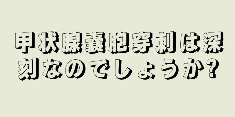 甲状腺嚢胞穿刺は深刻なのでしょうか?