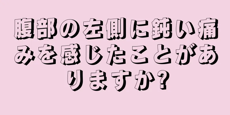 腹部の左側に鈍い痛みを感じたことがありますか?