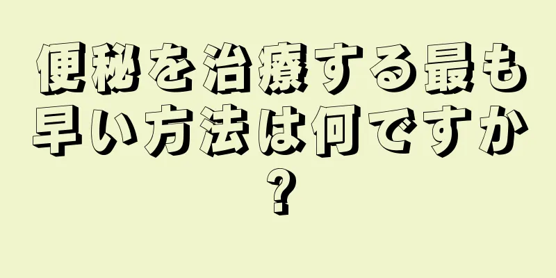 便秘を治療する最も早い方法は何ですか?